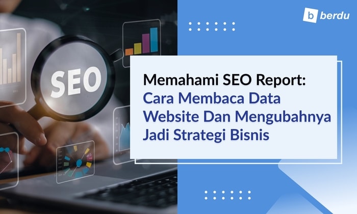 Memahami SEO Report: Cara Membaca Data Website dan Mengubahnya Jadi Strategi Bisnis